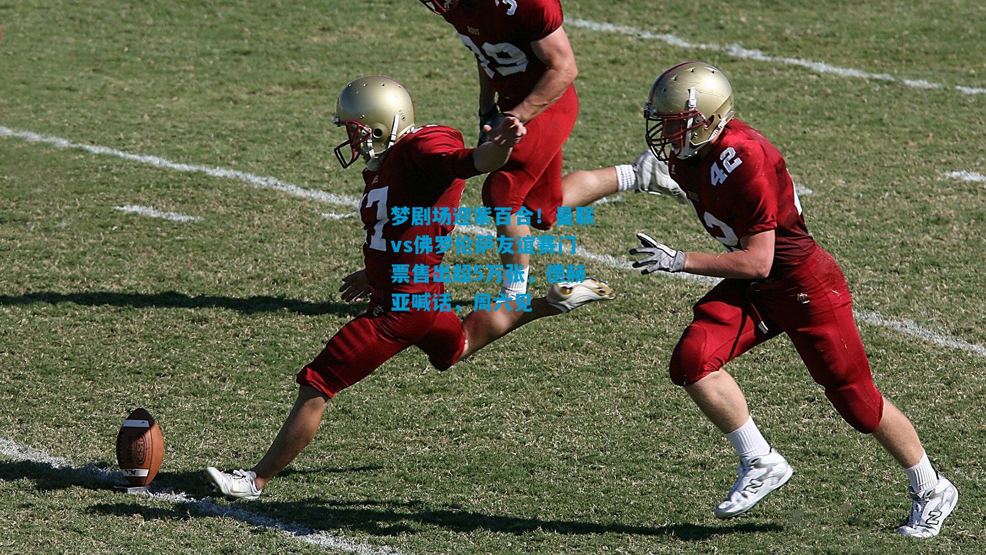 梦剧场迎紫百合！曼联vs佛罗伦萨友谊赛门票售出超5万张，德赫亚喊话，周六见