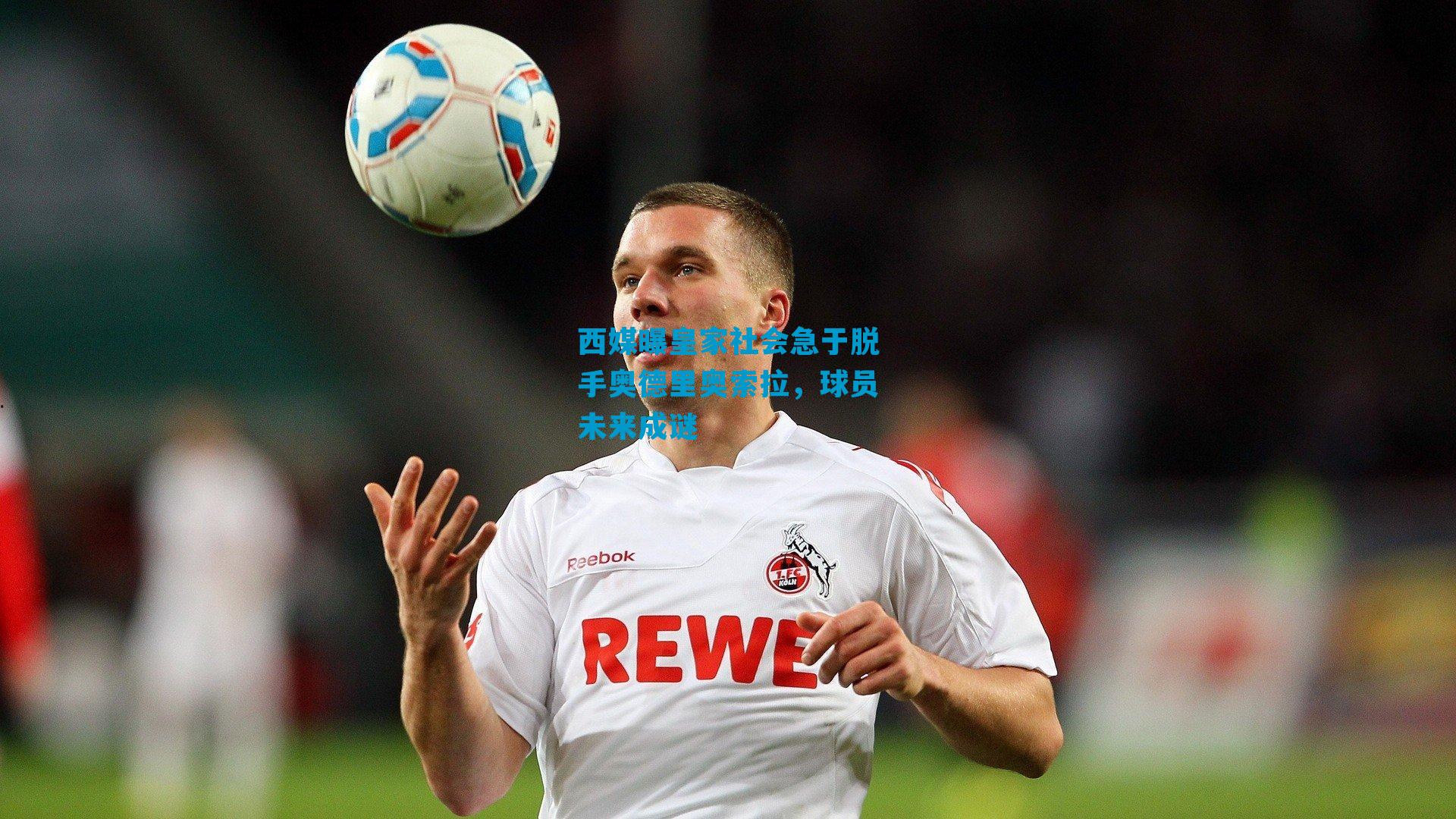 西媒曝皇家社会急于脱手奥德里奥索拉，球员未来成谜