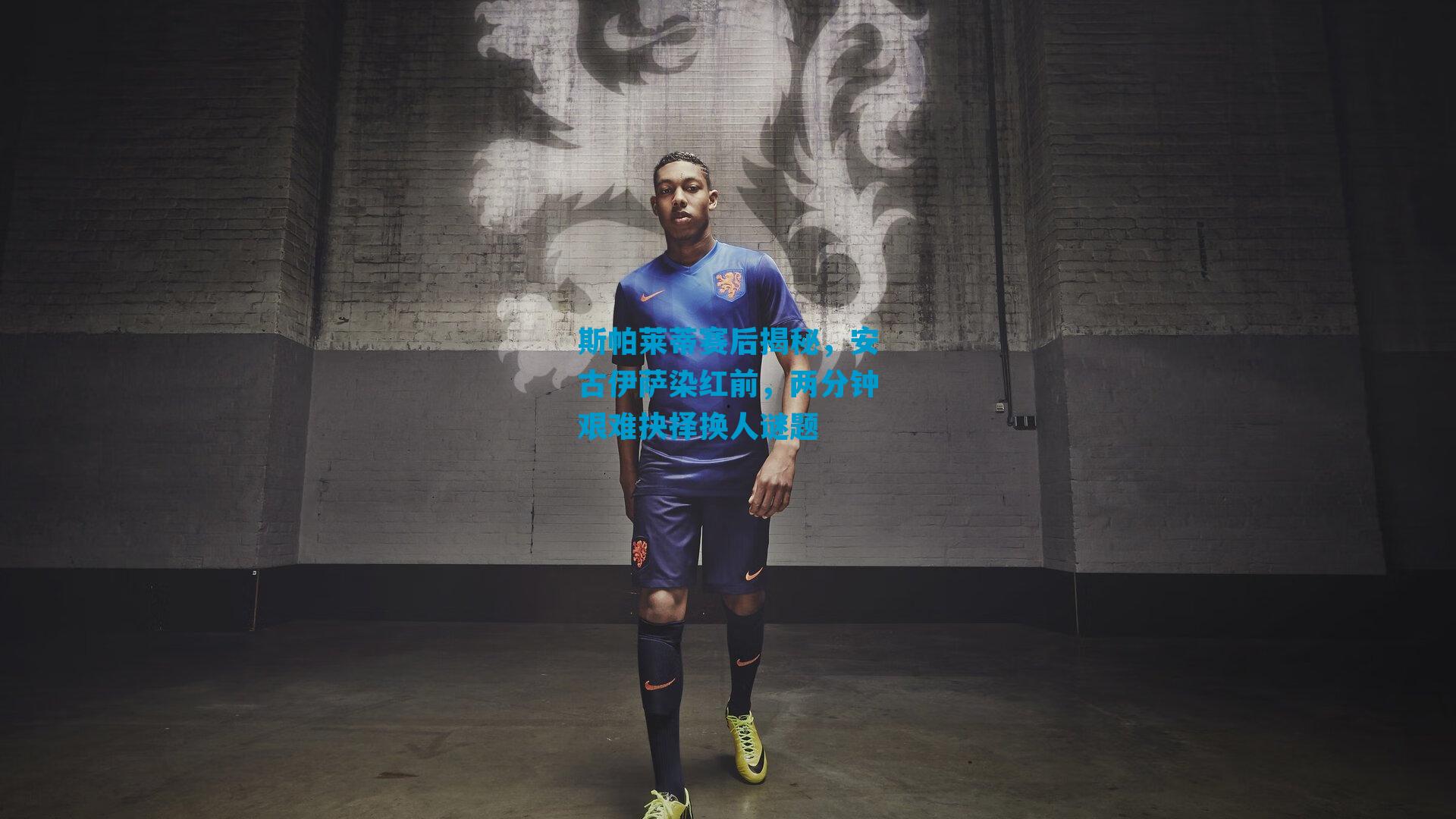斯帕莱蒂赛后揭秘，安古伊萨染红前，两分钟艰难抉择换人谜题