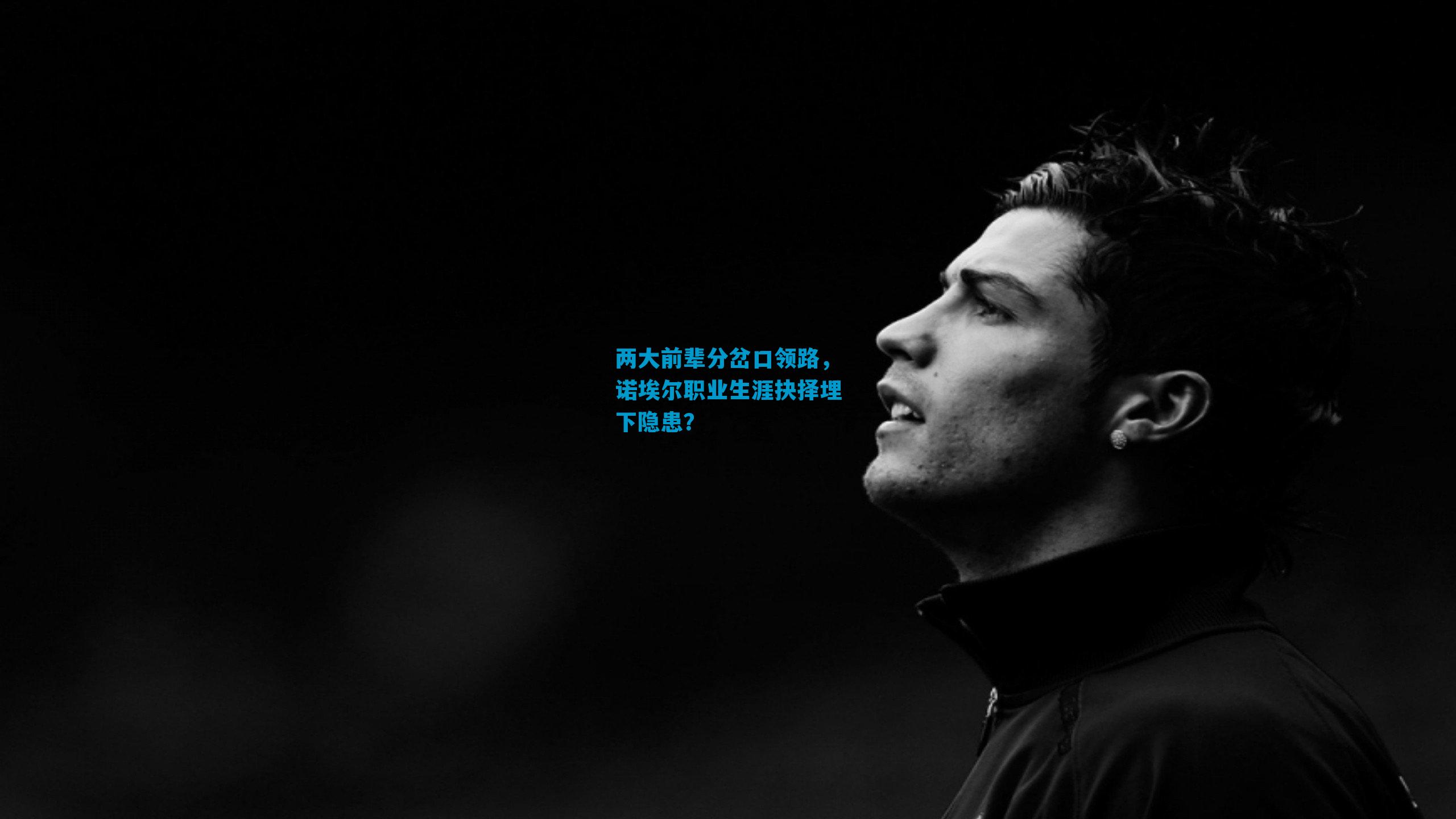 两大前辈分岔口领路，诺埃尔职业生涯抉择埋下隐患？