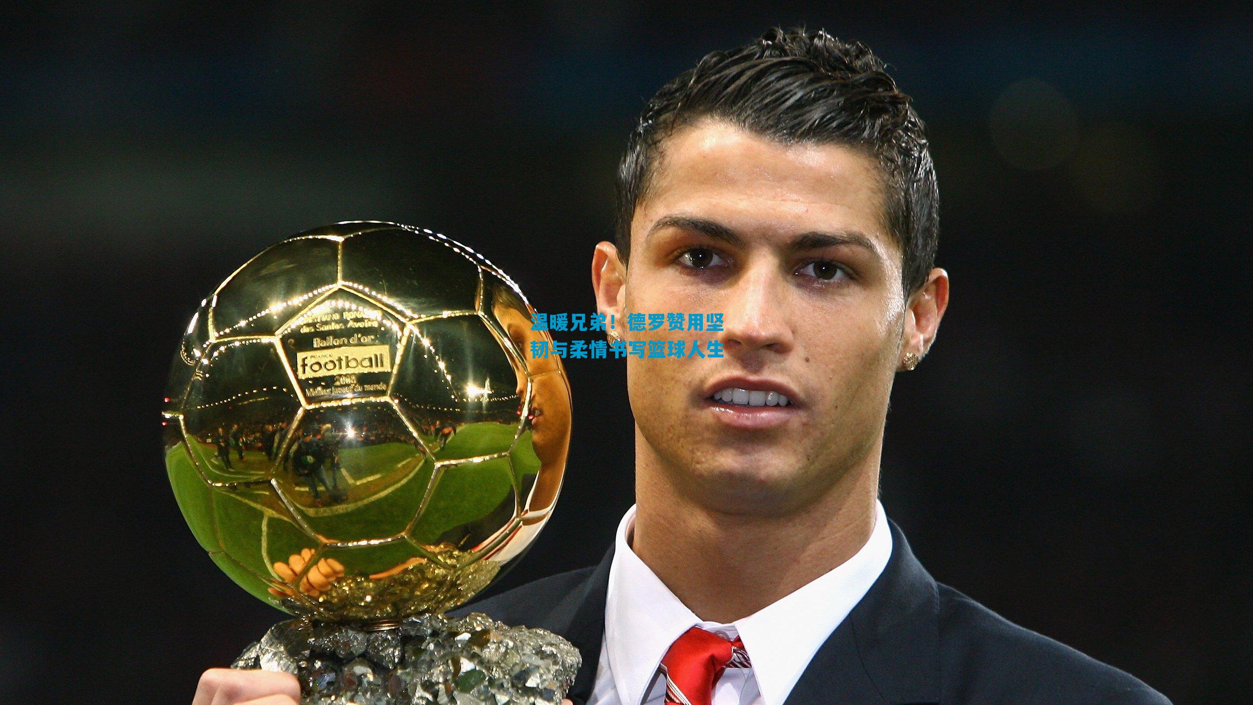 温暖兄弟！德罗赞用坚韧与柔情书写篮球人生