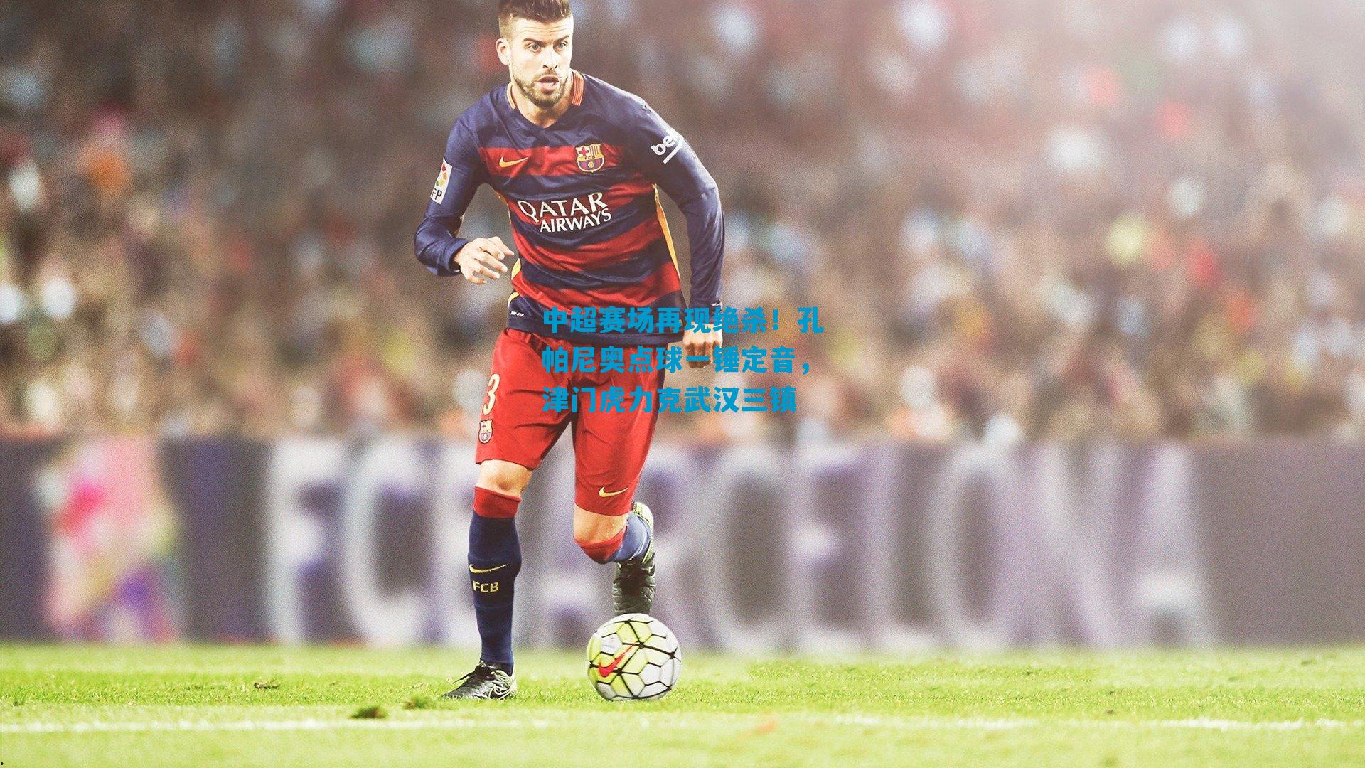 中超赛场再现绝杀！孔帕尼奥点球一锤定音，津门虎力克武汉三镇