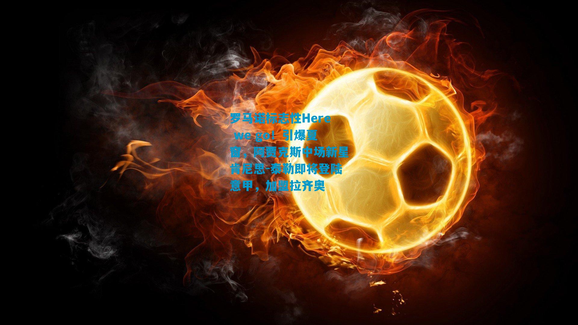 罗马诺标志性Here we go！引爆夏窗，阿贾克斯中场新星肯尼思-泰勒即将登陆意甲，加盟拉齐奥