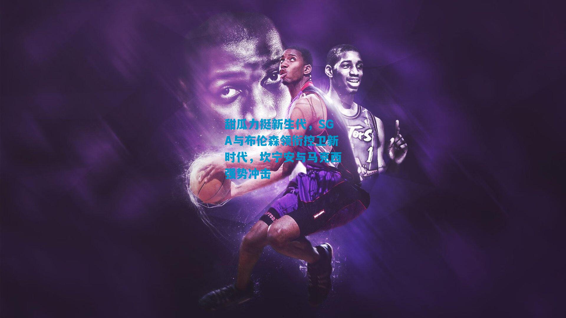 甜瓜力挺新生代，SGA与布伦森领衔控卫新时代，坎宁安与马克西强势冲击