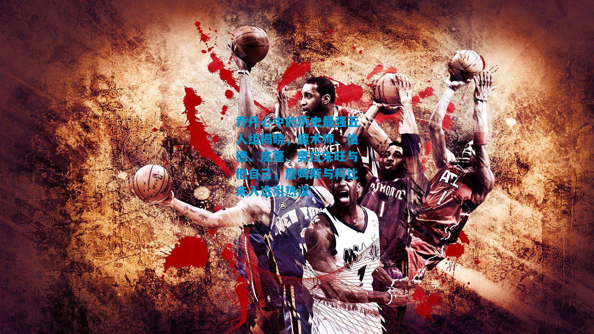 乔丹心中的历史最强五人组揭晓，魔术师、伯德、皮蓬、奥拉朱旺与他自己，詹姆斯与科比未入选引热议